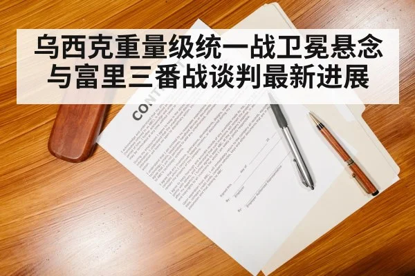 乌西克重量级统一战卫冕悬念与富里三番战谈判最新进展