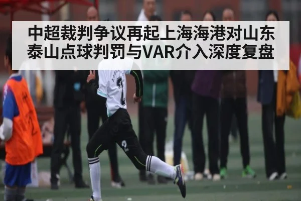 中超裁判争议再起上海海港对山东泰山点球判罚与VAR介入深度复盘
