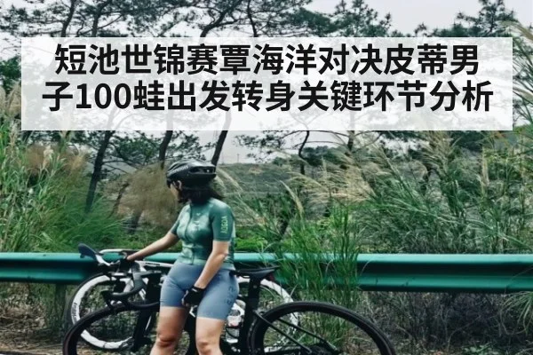 短池世锦赛覃海洋对决皮蒂男子100蛙出发转身关键环节分析
