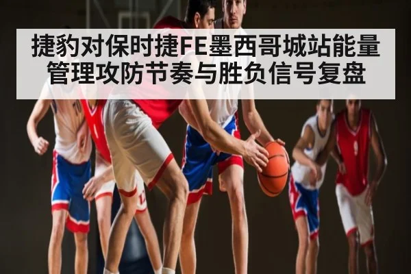捷豹对保时捷FE墨西哥城站能量管理攻防节奏与胜负信号复盘